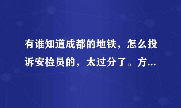 有谁知道成都的地铁，怎么投诉安检员的，太过分了。方式要有效哈？