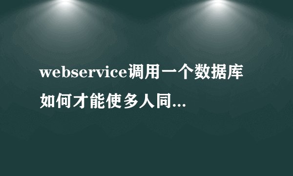 webservice调用一个数据库如何才能使多人同时连接不起冲突