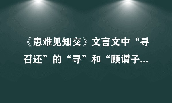 《患难见知交》文言文中“寻召还”的“寻”和“顾谓子友沂曰”的“顾”是什么意思？