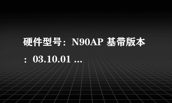 硬件型号：N90AP 基带版本：03.10.01 序列号：84039CGYA4T IMEI；012426002247529IMSI：001010123456063