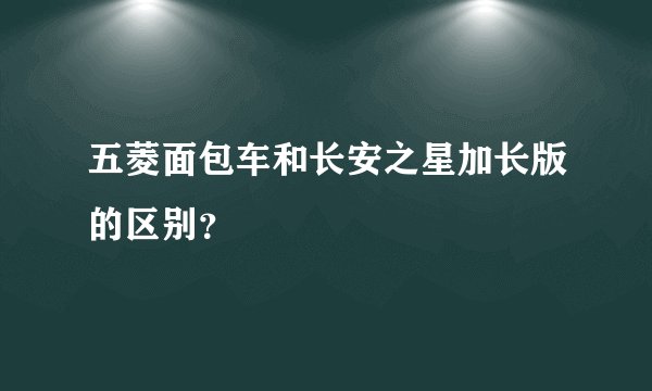 五菱面包车和长安之星加长版的区别？