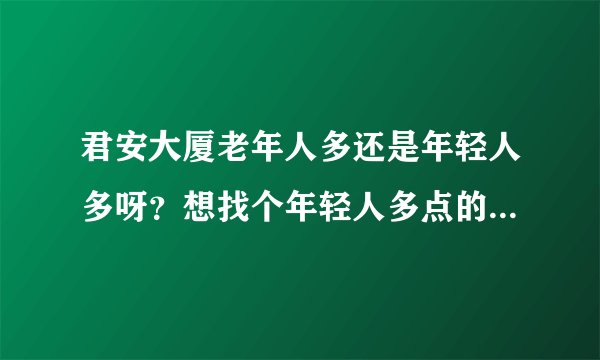 君安大厦老年人多还是年轻人多呀？想找个年轻人多点的小区住，不知道这个小区合适不？