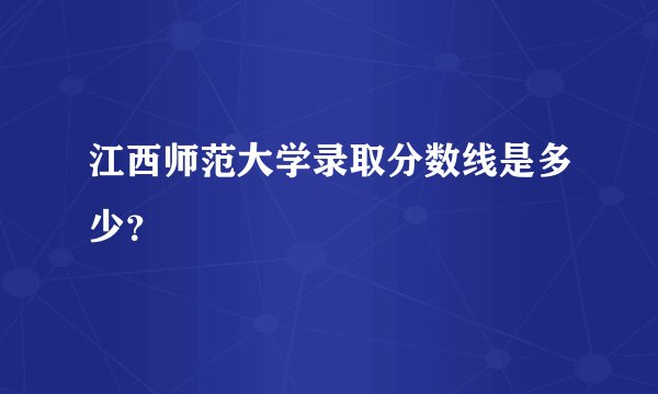 江西师范大学录取分数线是多少？