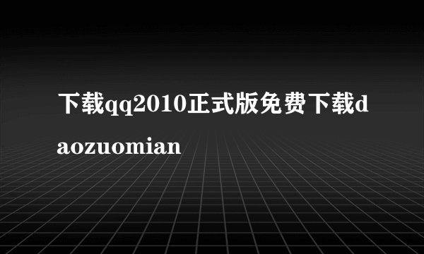 下载qq2010正式版免费下载daozuomian
