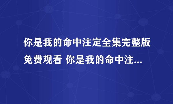 你是我的命中注定全集完整版免费观看 你是我的命中注定电视剧高清在线观看