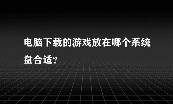 电脑下载的游戏放在哪个系统盘合适？