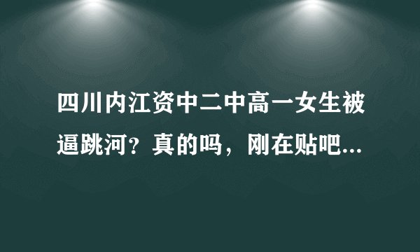 四川内江资中二中高一女生被逼跳河？真的吗，刚在贴吧看到的！谁知道详细经过！