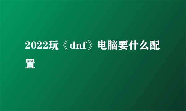 2022玩《dnf》电脑要什么配置