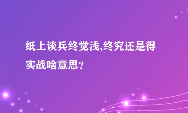 纸上谈兵终觉浅,终究还是得实战啥意思？