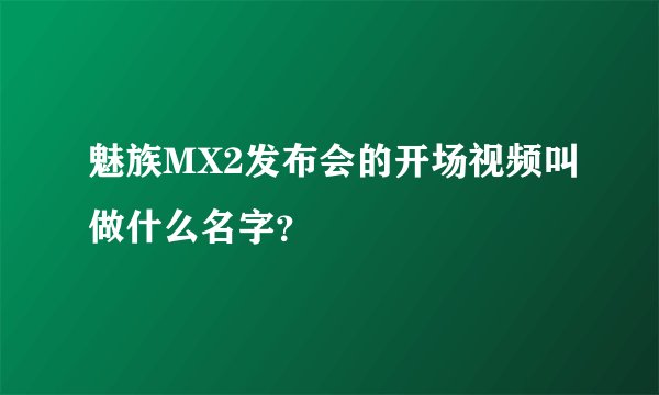魅族MX2发布会的开场视频叫做什么名字？