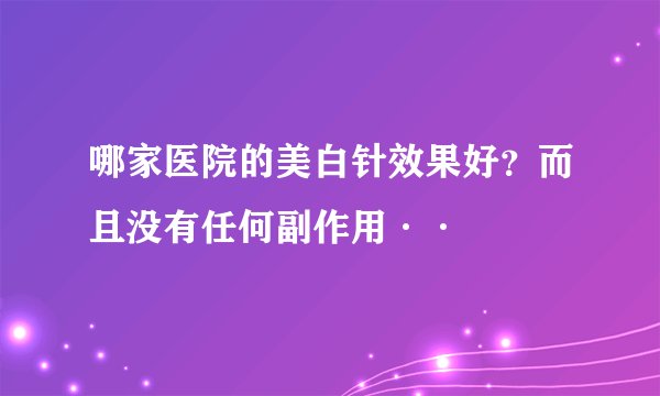 哪家医院的美白针效果好？而且没有任何副作用··