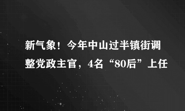 新气象！今年中山过半镇街调整党政主官，4名“80后”上任