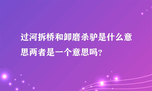 过河拆桥和卸磨杀驴是什么意思两者是一个意思吗？