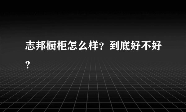 志邦橱柜怎么样？到底好不好？