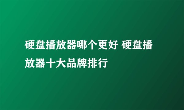 硬盘播放器哪个更好 硬盘播放器十大品牌排行