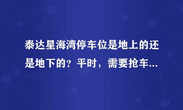 泰达星海湾停车位是地上的还是地下的？平时，需要抢车位吗？租车位多少钱？