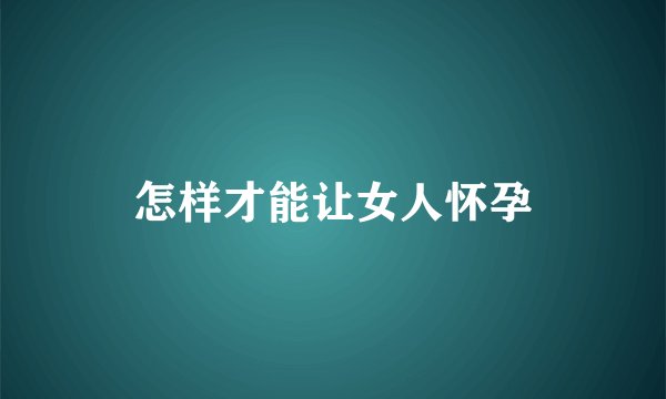 怎样才能让女人怀孕