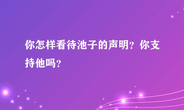 你怎样看待池子的声明？你支持他吗？