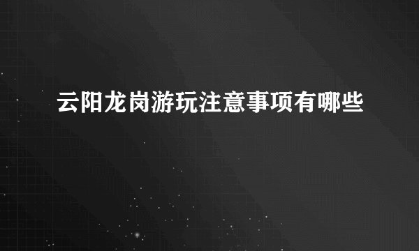 云阳龙岗游玩注意事项有哪些