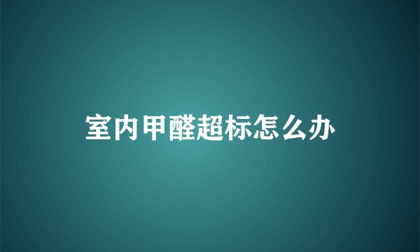室内甲醛超标怎么办