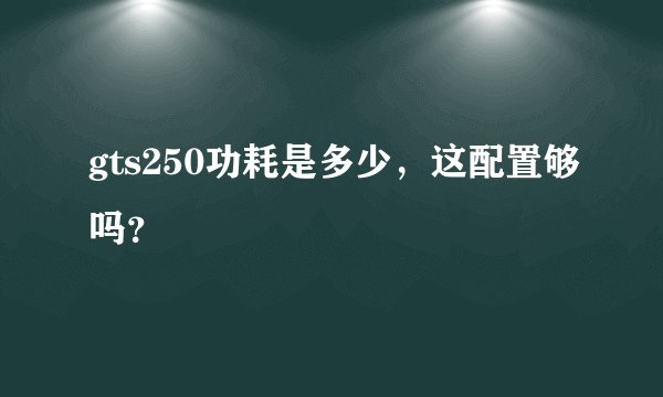gts250功耗是多少，这配置够吗？