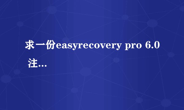 求一份easyrecovery pro 6.0 注册机数据包一份，有没有朋友能给我发过，谢了