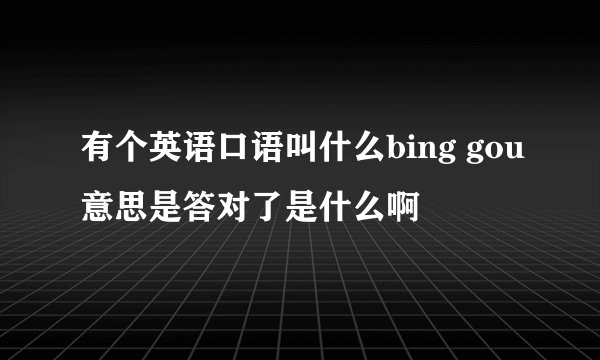 有个英语口语叫什么bing gou意思是答对了是什么啊