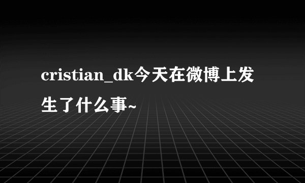 cristian_dk今天在微博上发生了什么事~