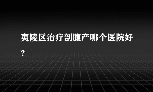 夷陵区治疗剖腹产哪个医院好？