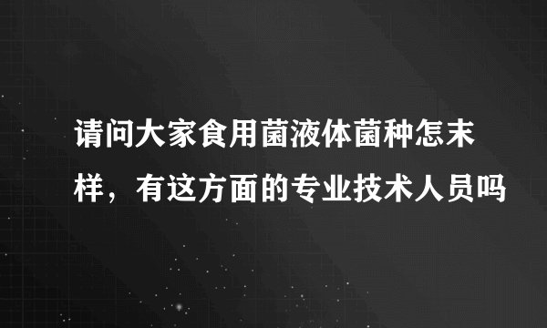 请问大家食用菌液体菌种怎末样，有这方面的专业技术人员吗
