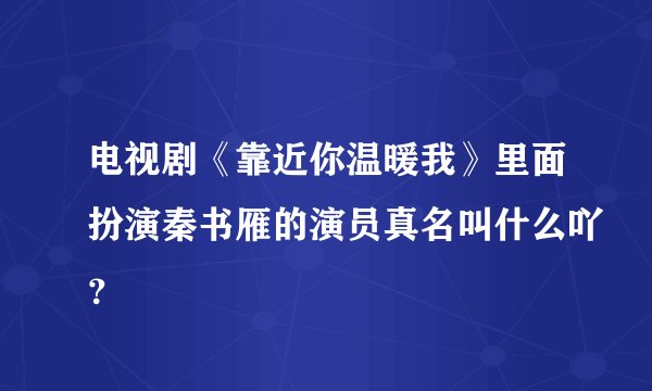 电视剧《靠近你温暖我》里面扮演秦书雁的演员真名叫什么吖？