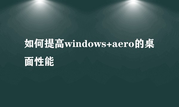如何提高windows+aero的桌面性能