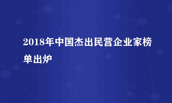 2018年中国杰出民营企业家榜单出炉