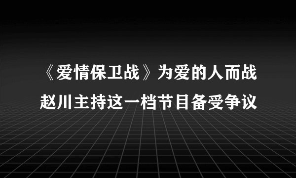 《爱情保卫战》为爱的人而战赵川主持这一档节目备受争议