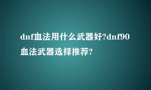 dnf血法用什么武器好?dnf90血法武器选择推荐?