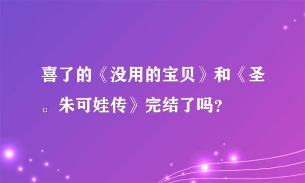 喜了的《没用的宝贝》和《圣。朱可娃传》完结了吗？