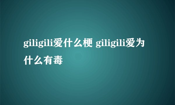 giligili爱什么梗 giligili爱为什么有毒