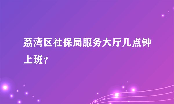 荔湾区社保局服务大厅几点钟上班？