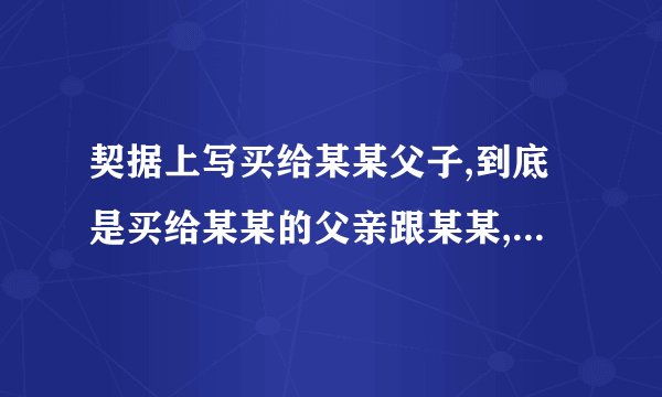 契据上写买给某某父子,到底是买给某某的父亲跟某某,还是买给某某跟某某的儿子？
