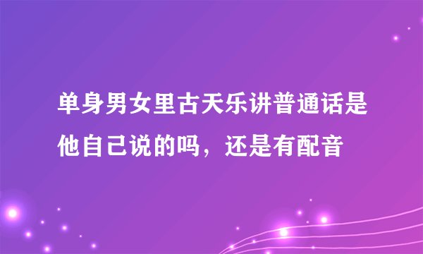 单身男女里古天乐讲普通话是他自己说的吗，还是有配音