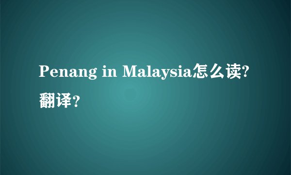 Penang in Malaysia怎么读?翻译？