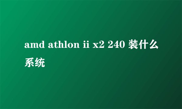 amd athlon ii x2 240 装什么系统