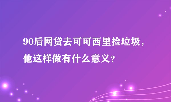 90后网贷去可可西里捡垃圾，他这样做有什么意义？