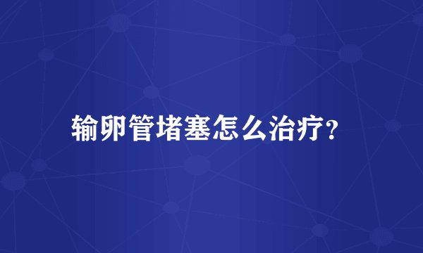 输卵管堵塞怎么治疗？