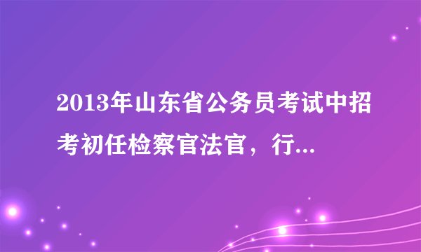 2013年山东省公务员考试中招考初任检察官法官，行政执法工作算两年法律经验吗，必须得是做律师的经验吗