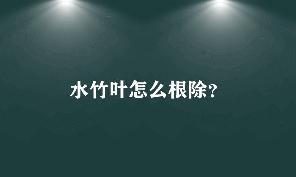 水竹叶怎么根除？