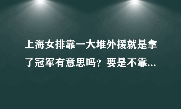 上海女排靠一大堆外援就是拿了冠军有意思吗？要是不靠外援上海女排还能行吗？
