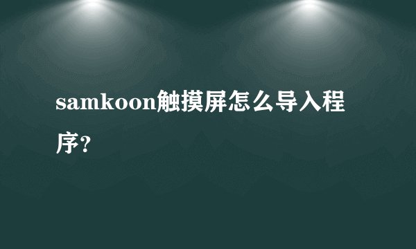 samkoon触摸屏怎么导入程序？