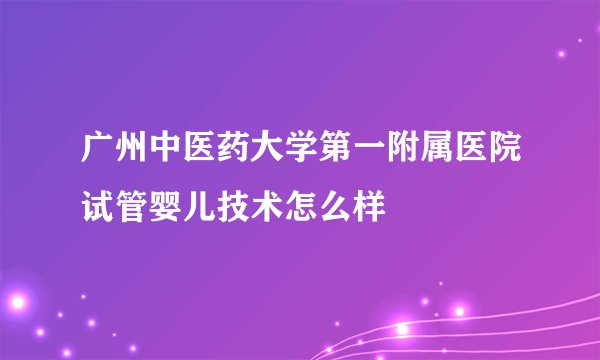 广州中医药大学第一附属医院试管婴儿技术怎么样