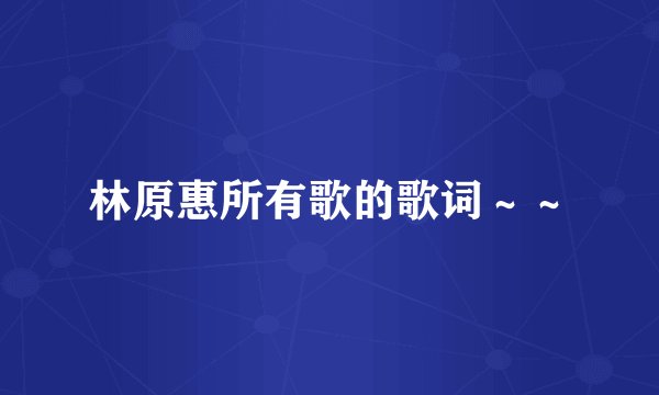 林原惠所有歌的歌词～～